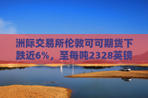 洲际交易所伦敦可可期货下跌近6%，至每吨2328英镑
