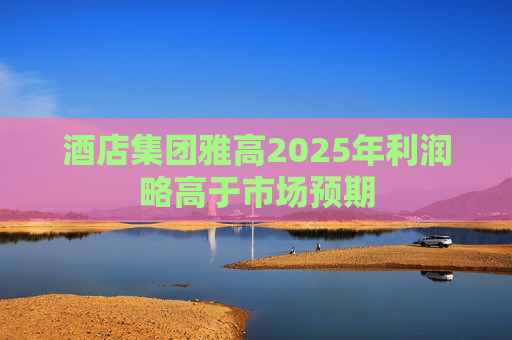 酒店集团雅高2025年利润略高于市场预期