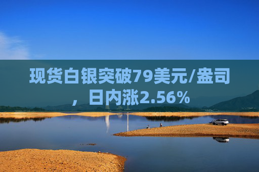 现货白银突破79美元/盎司，日内涨2.56%