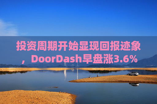 投资周期开始显现回报迹象，DoorDash早盘涨3.6%