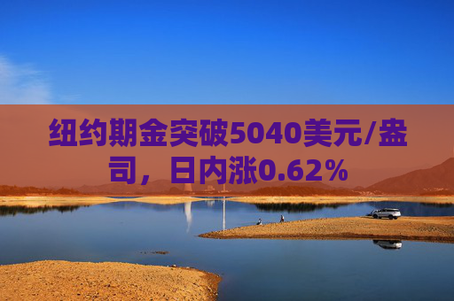 纽约期金突破5040美元/盎司，日内涨0.62%
