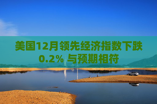 美国12月领先经济指数下跌0.2% 与预期相符