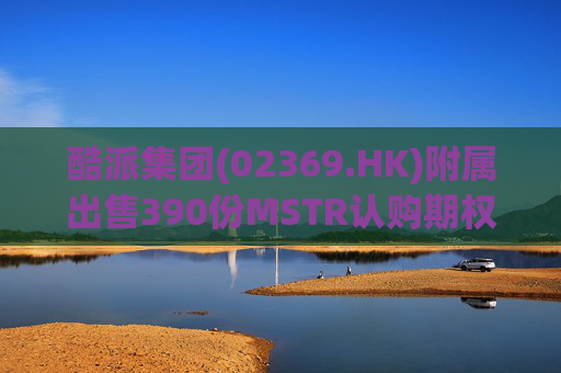 酷派集团(02369.HK)附属出售390份MSTR认购期权 收取权利金5.1万美元