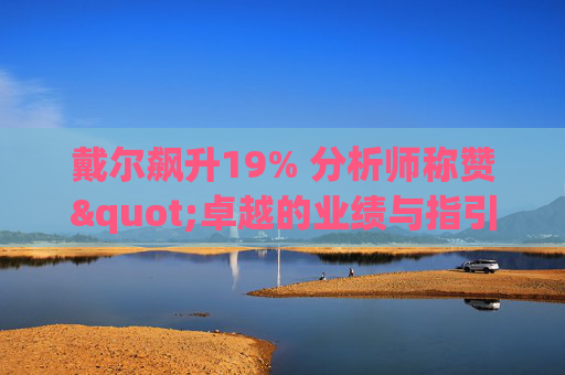 戴尔飙升19% 分析师称赞"卓越的业绩与指引双超预期"