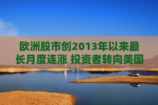 欧洲股市创2013年以来最长月度连涨 投资者转向美国以外市场  第1张