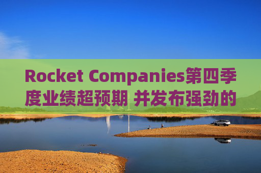 Rocket Companies第四季度业绩超预期 并发布强劲的2026年第一季度指引