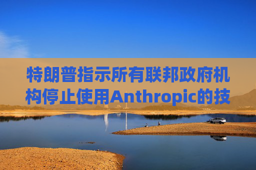 特朗普指示所有联邦政府机构停止使用Anthropic的技术  第1张