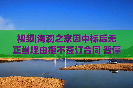 视频|海澜之家因中标后无正当理由拒不签订合同 暂停其参加全军物资工程服务采购活动资格