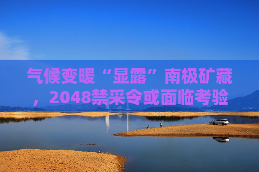 气候变暖“显露”南极矿藏，2048禁采令或面临考验