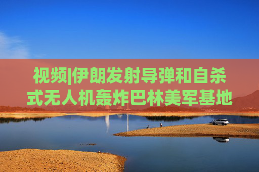 视频|伊朗发射导弹和自杀式无人机轰炸巴林美军基地，现场围观民众欢呼庆祝