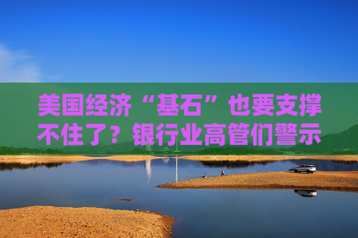 美国经济“基石”也要支撑不住了?银行业高管们警示“特朗普风险”……
