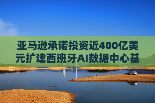 亚马逊承诺投资近400亿美元扩建西班牙AI数据中心基础设施 第1张 亚马逊承诺投资近400亿美元扩建西班牙AI数据中心基础设施 第1张