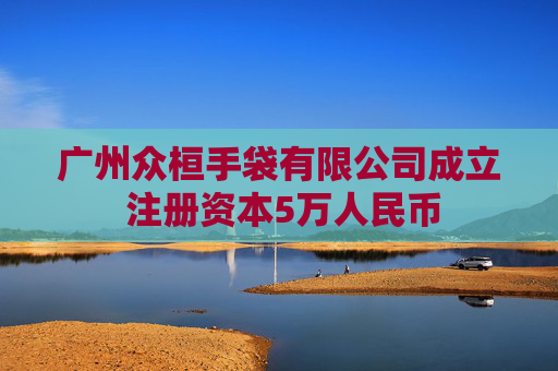 广州众桓手袋有限公司成立 注册资本5万人民币  第1张