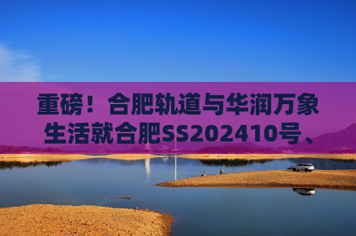 重磅！合肥轨道与华润万象生活就合肥SS202410号、GX202501号地块签订战略合作协议！