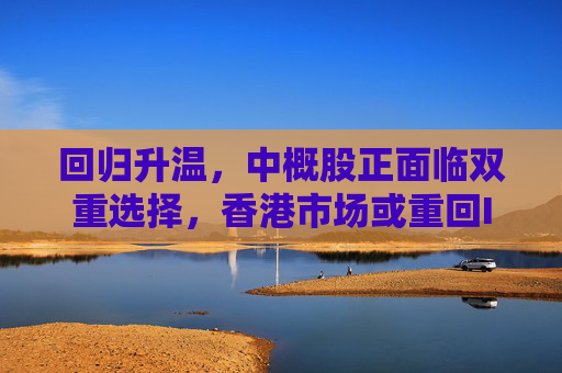 回归升温，中概股正面临双重选择，香港市场或重回IPO中心  第1张