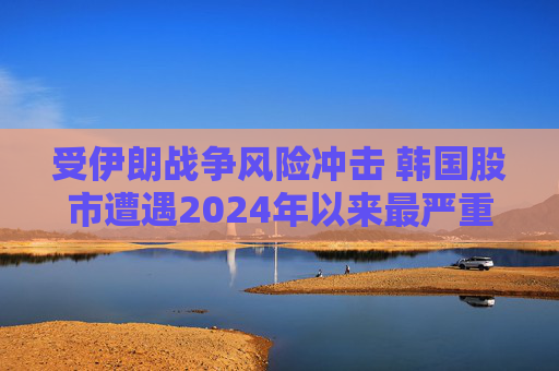 受伊朗战争风险冲击 韩国股市遭遇2024年以来最严重抛售