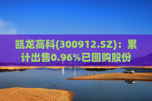 凯龙高科(300912.SZ)：累计出售0.96%已回购股份
