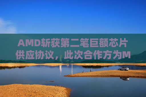 AMD斩获第二笔巨额芯片供应协议，此次合作方为Meta