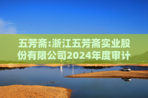 五芳斋:浙江五芳斋实业股份有限公司2024年度审计报告