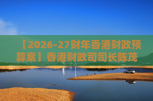 【2026-27财年香港财政预算案】香港财政司司长陈茂波：香港2025年GDP同比增长3.5%