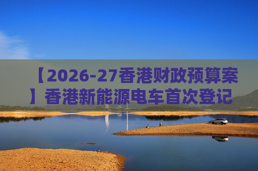 【2026-27香港财政预算案】香港新能源电车首次登记税延长至2028年 电动私家车税务宽减3月底终止  第1张