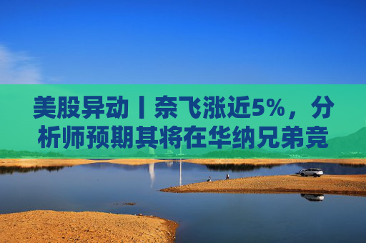 美股异动丨奈飞涨近5%，分析师预期其将在华纳兄弟竞标战中“胜出”  第1张