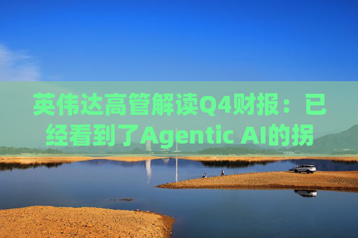 英伟达高管解读Q4财报：已经看到了Agentic AI的拐点