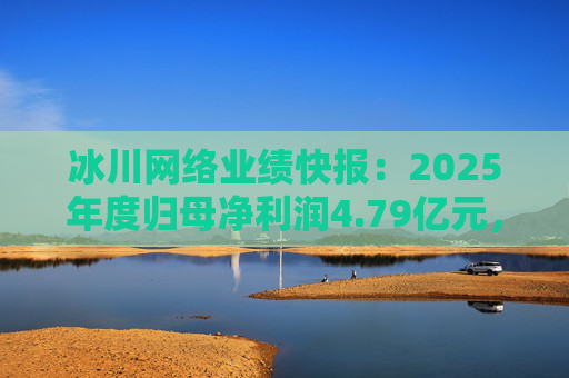 冰川网络业绩快报：2025年度归母净利润4.79亿元，同比扭亏