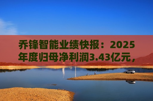 乔锋智能业绩快报：2025年度归母净利润3.43亿元，同比增长67.11%  第1张