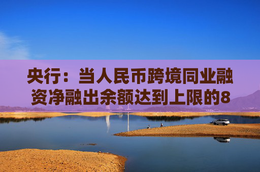 央行：当人民币跨境同业融资净融出余额达到上限的80%时，应对有关业务负责部门进行预警提示  第1张