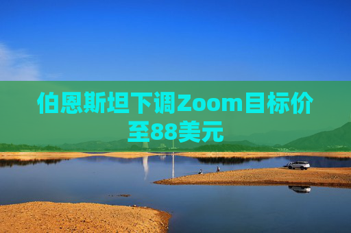 伯恩斯坦下调Zoom目标价至88美元