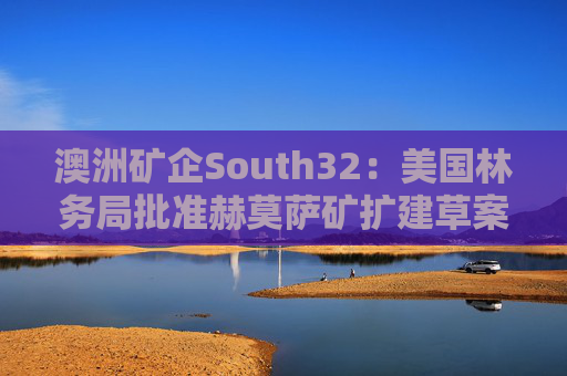 澳洲矿企South32：美国林务局批准赫莫萨矿扩建草案  第1张
