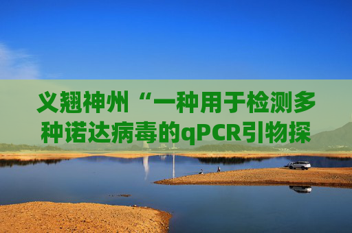 义翘神州“一种用于检测多种诺达病毒的qPCR引物探针组、检测方法及应用”专利获授权