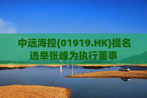 中远海控(01919.HK)提名选举张峰为执行董事