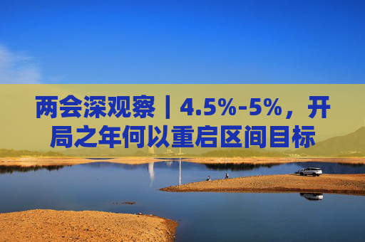 两会深观察｜4.5%-5%，开局之年何以重启区间目标