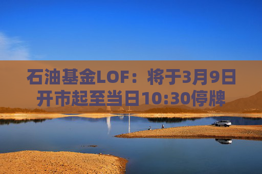石油基金LOF：将于3月9日开市起至当日10:30停牌