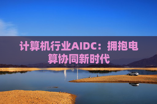 计算机行业AIDC:拥抱电算协同新时代 第1张 计算机行业AIDC:拥抱电算协同新时代 第1张