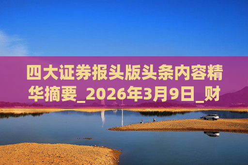 四大证券报头版头条内容精华摘要_2026年3月9日_财经新闻