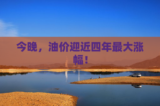 今晚，油价迎近四年最大涨幅！  第1张