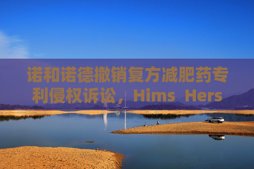 诺和诺德撤销复方减肥药专利侵权诉讼，Hims  Hers大涨37%