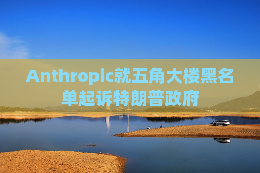 Anthropic就五角大楼黑名单起诉特朗普政府