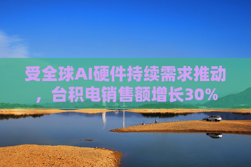 受全球AI硬件持续需求推动，台积电销售额增长30%