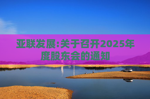亚联发展:关于召开2025年度股东会的通知