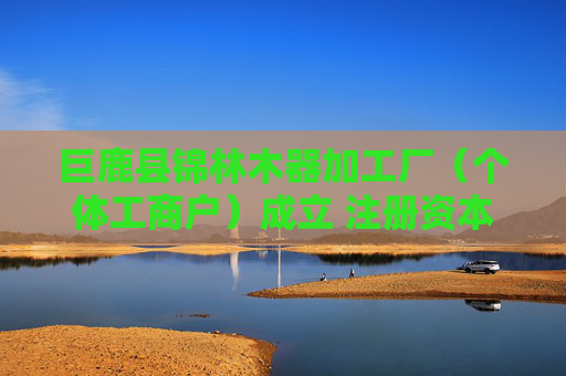 巨鹿县锦林木器加工厂（个体工商户）成立 注册资本5万人民币