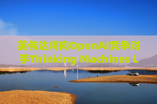 英伟达将向OpenAI竞争对手Thinking Machines Labs提供1吉瓦算力AI芯片