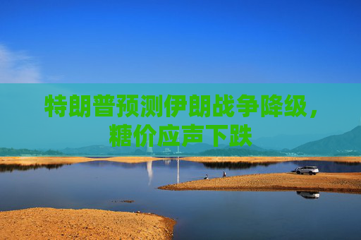 特朗普预测伊朗战争降级,糖价应声下跌 第1张 特朗普预测伊朗战争降级,糖价应声下跌 第1张