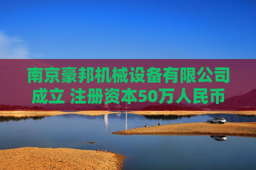 南京豪邦机械设备有限公司成立 注册资本50万人民币
