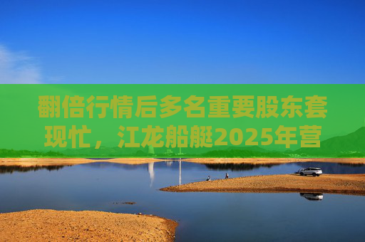 翻倍行情后多名重要股东套现忙，江龙船艇2025年营收腰斩净利润迎上市首亏  第1张