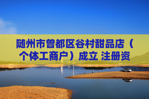 随州市曾都区谷村甜品店（个体工商户）成立 注册资本20万人民币