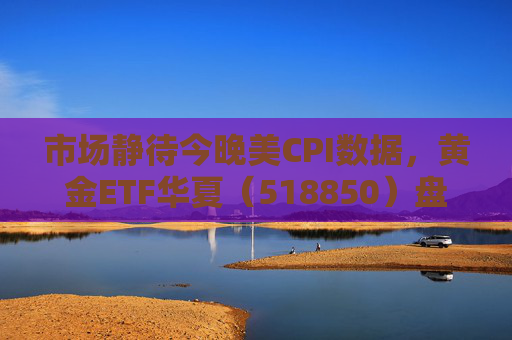 市场静待今晚美CPI数据，黄金ETF华夏（518850）盘中震荡涨0.21%  第1张